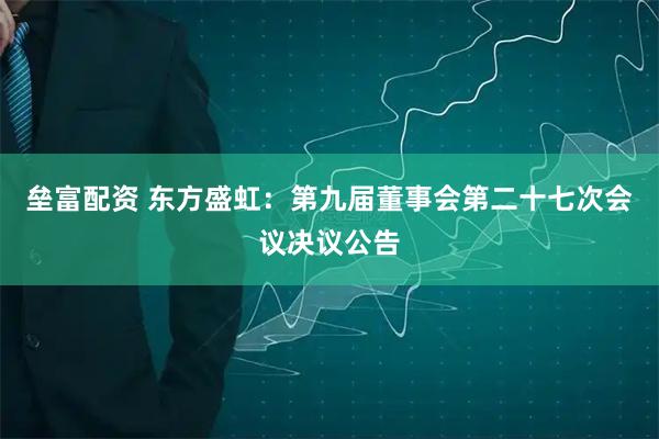 垒富配资 东方盛虹：第九届董事会第二十七次会议决议公告