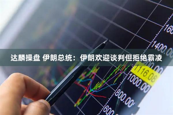 达麟操盘 伊朗总统：伊朗欢迎谈判但拒绝霸凌