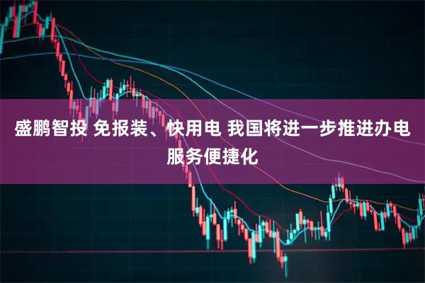盛鹏智投 免报装、快用电 我国将进一步推进办电服务便捷化