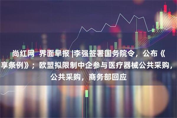尚红网  界面早报 |李强签署国务院令，公布《政务数据共享条例》；欧盟拟限制中企参与医疗器械公共采购，商务部回应