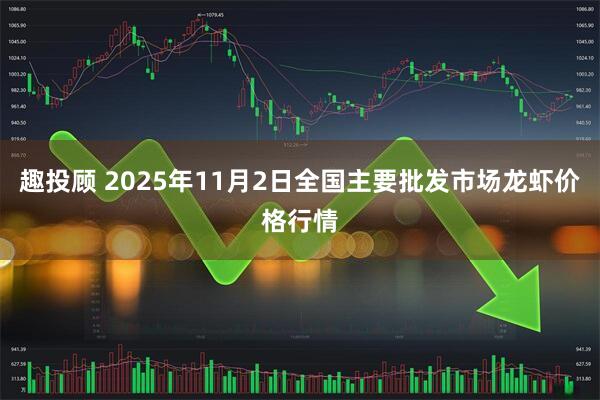 趣投顾 2025年11月2日全国主要批发市场龙虾价格行情