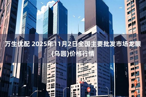 万生优配 2025年11月2日全国主要批发市场龙眼(乌圆)价格行情