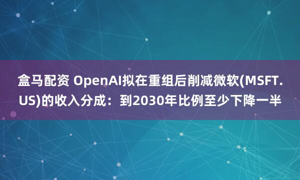 盒马配资 OpenAI拟在重组后削减微软(MSFT.US)的收入分成：到2030年比例至少下降一半