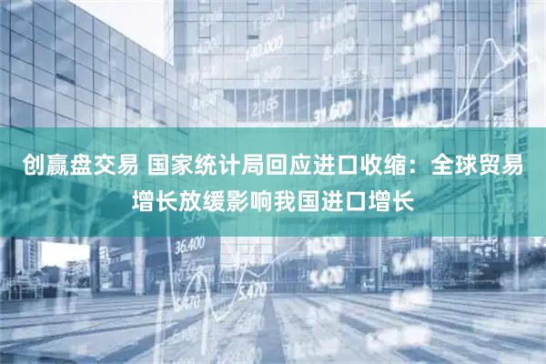 创赢盘交易 国家统计局回应进口收缩：全球贸易增长放缓影响我国进口增长