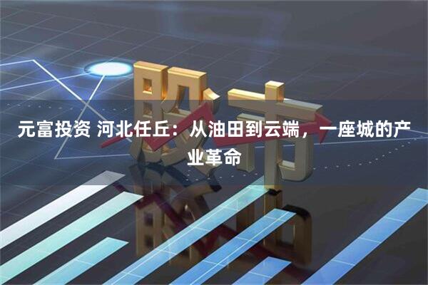 元富投资 河北任丘：从油田到云端，一座城的产业革命