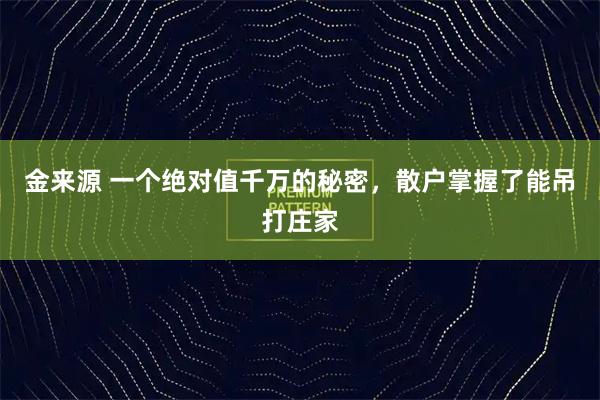 金来源 一个绝对值千万的秘密,散户掌握了能吊打庄家