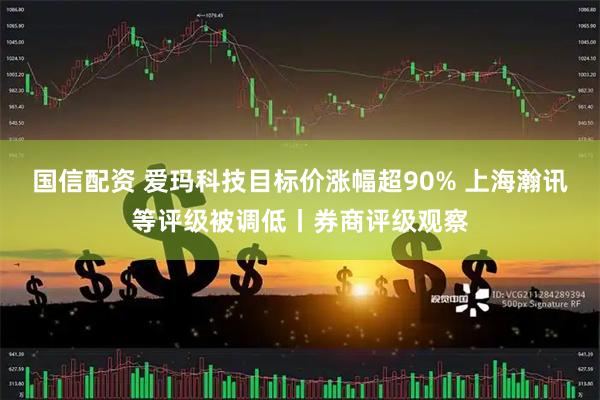 国信配资 爱玛科技目标价涨幅超90% 上海瀚讯等评级被调低丨券商评级观察