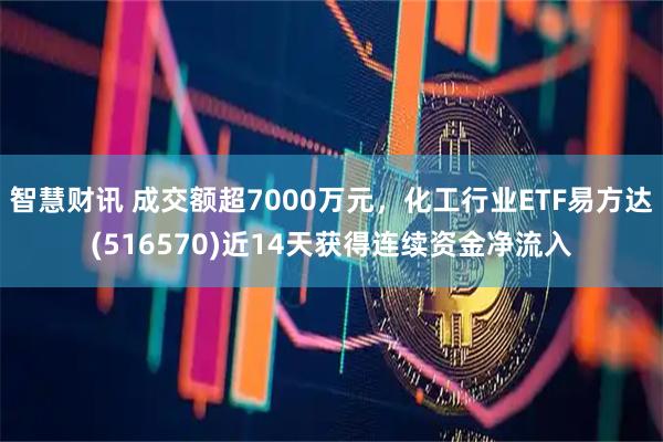智慧财讯 成交额超7000万元，化工行业ETF易方达(516570)近14天获得连续资金净流入
