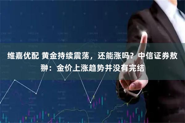 维嘉优配 黄金持续震荡,还能涨吗?中信证券敖翀:金价上涨趋势并没有完结
