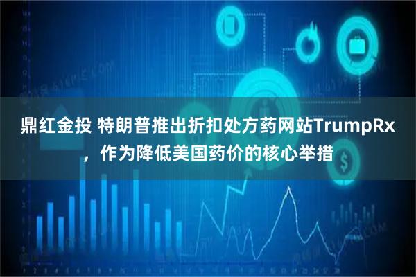 鼎红金投 特朗普推出折扣处方药网站TrumpRx，作为降低美国药价的核心举措