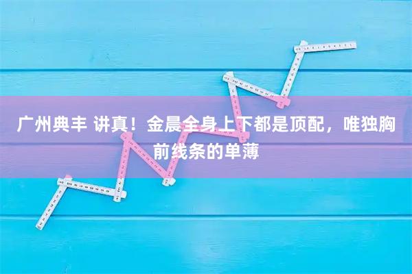 广州典丰 讲真！金晨全身上下都是顶配，唯独胸前线条的单薄