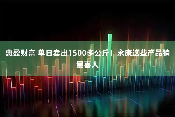 惠盈财富 单日卖出1500多公斤!永康这些产品销量喜人