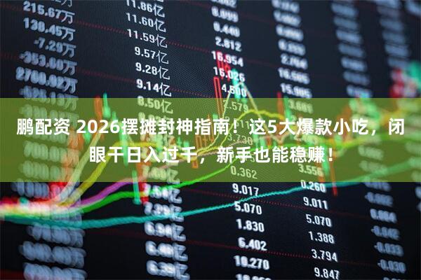 鹏配资 2026摆摊封神指南!这5大爆款小吃,闭眼干日入过千,新手也能稳赚!