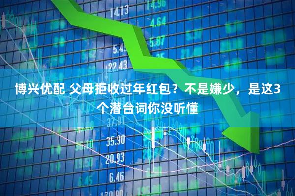 博兴优配 父母拒收过年红包?不是嫌少,是这3个潜台词你没听懂