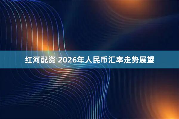 红河配资 2026年人民币汇率走势展望