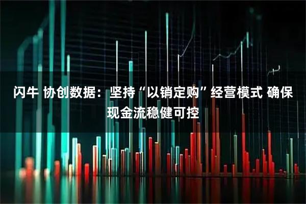 闪牛 协创数据：坚持“以销定购”经营模式 确保现金流稳健可控