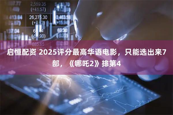 启恒配资 2025评分最高华语电影，只能选出来7部，《哪吒2》排第4
