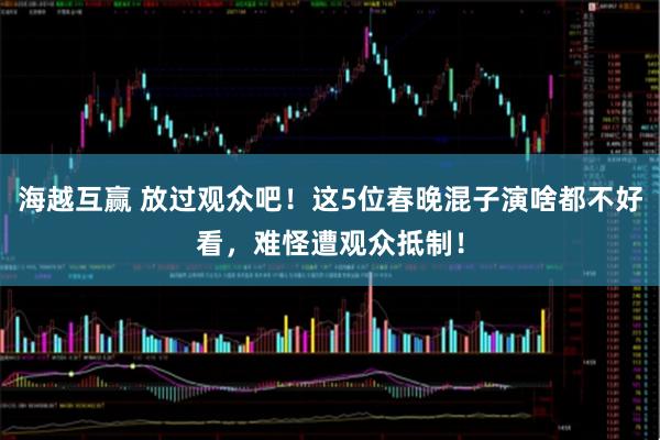 海越互赢 放过观众吧!这5位春晚混子演啥都不好看,难怪遭观众抵制!