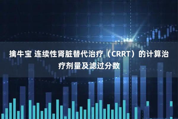 擒牛宝 连续性肾脏替代治疗（CRRT）的计算治疗剂量及滤过分数