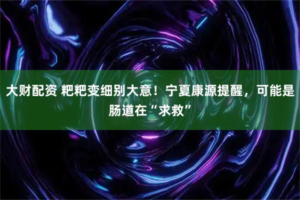 大财配资 粑粑变细别大意！宁夏康源提醒，可能是肠道在“求救”