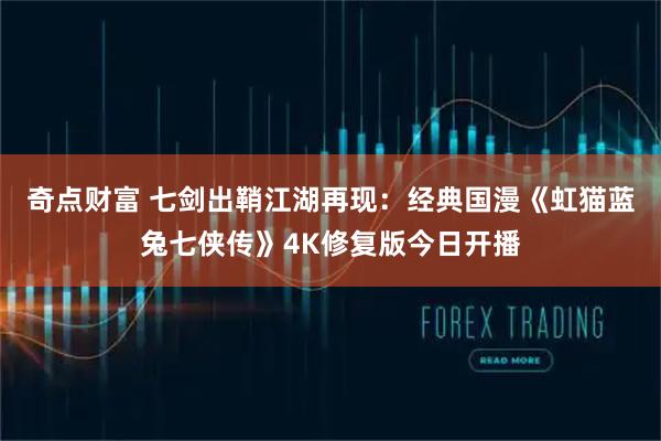 奇点财富 七剑出鞘江湖再现:经典国漫《虹猫蓝兔七侠传》4K修复版今日开播