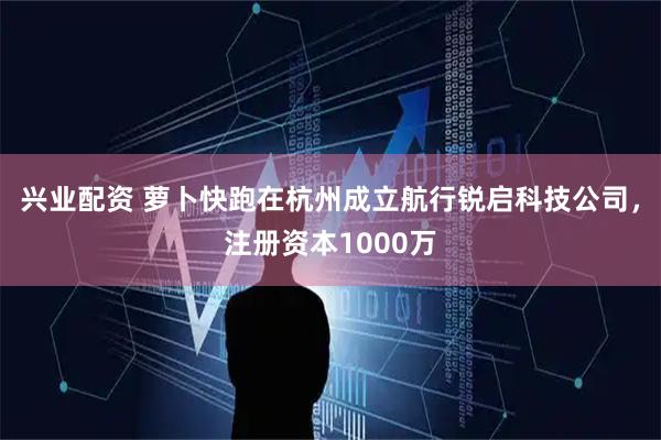 兴业配资 萝卜快跑在杭州成立航行锐启科技公司，注册资本1000万