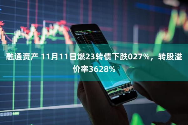 融通资产 11月11日燃23转债下跌027%,转股溢价率3628%