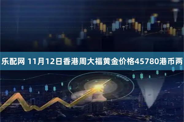 乐配网 11月12日香港周大福黄金价格45780港币两