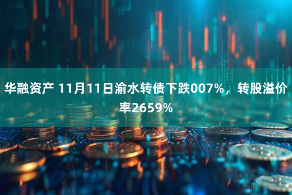 华融资产 11月11日渝水转债下跌007%，转股溢价率2659%