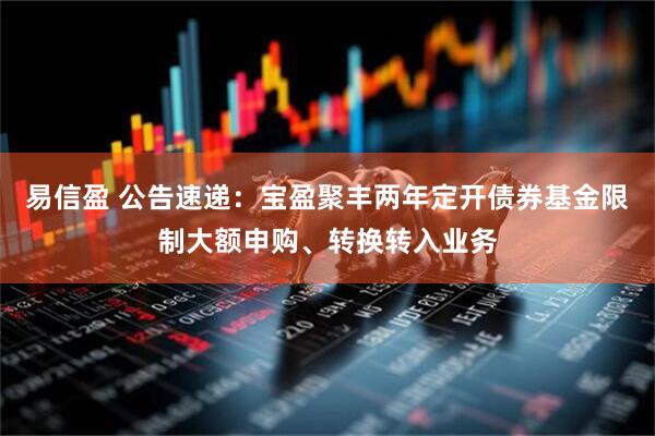 易信盈 公告速递：宝盈聚丰两年定开债券基金限制大额申购、转换转入业务