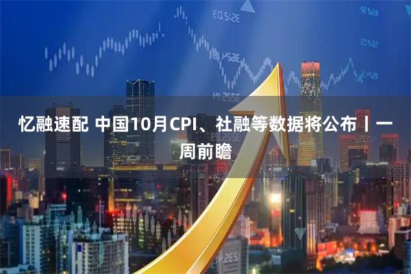 忆融速配 中国10月CPI、社融等数据将公布丨一周前瞻