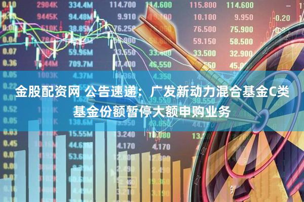 金股配资网 公告速递:广发新动力混合基金C类基金份额暂停大额申购业务