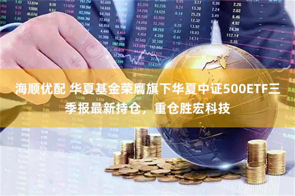 海顺优配 华夏基金荣膺旗下华夏中证500ETF三季报最新持仓,重仓胜宏科技