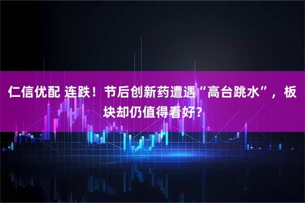 仁信优配 连跌!节后创新药遭遇“高台跳水”,板块却仍值得看好?