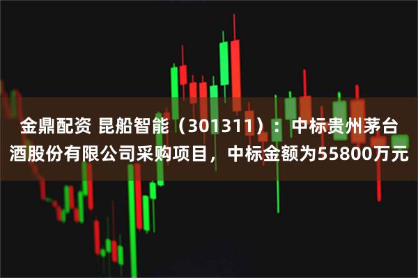 金鼎配资 昆船智能(301311):中标贵州茅台酒股份有限公司采购项目,中标金额为55800万元