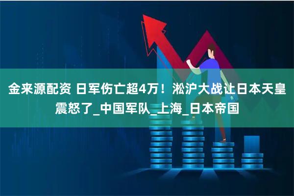 金来源配资 日军伤亡超4万!淞沪大战让日本天皇震怒了_中国军队_上海_日本帝国
