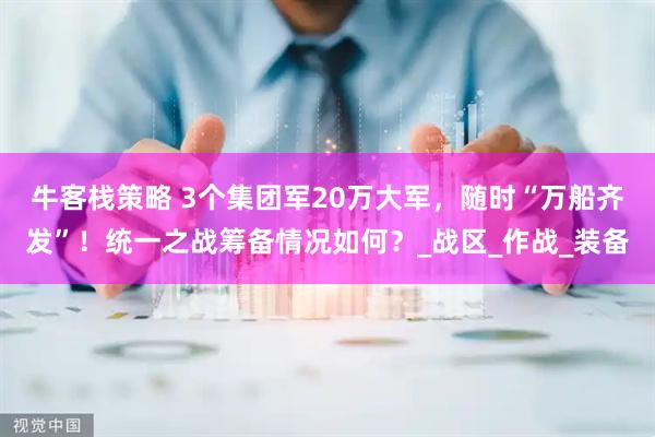 牛客栈策略 3个集团军20万大军,随时“万船齐发”!统一之战筹备情况如何?_战区_作战_装备