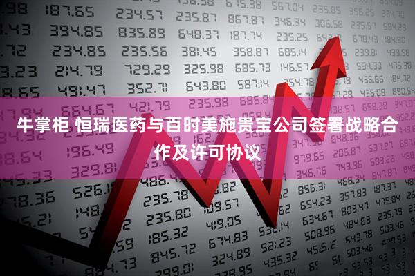 牛掌柜 恒瑞医药与百时美施贵宝公司签署战略合作及许可协议