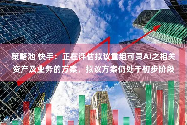 策略池 快手：正在评估拟议重组可灵AI之相关资产及业务的方案，拟议方案仍处于初步阶段