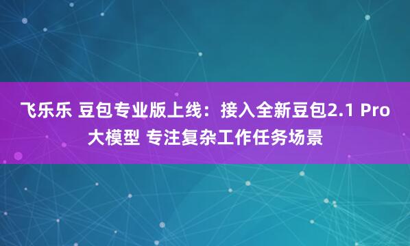 飞乐乐 豆包专业版上线:接入全新豆包2.1 Pro大模型 专注复杂工作任务场景