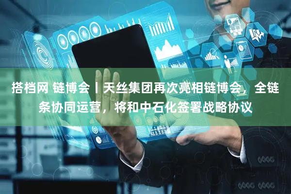 搭档网 链博会丨天丝集团再次亮相链博会，全链条协同运营，将和中石化签署战略协议