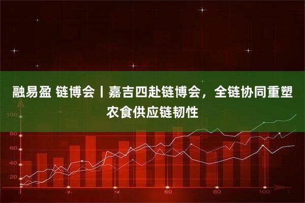 融易盈 链博会丨嘉吉四赴链博会,全链协同重塑农食供应链韧性