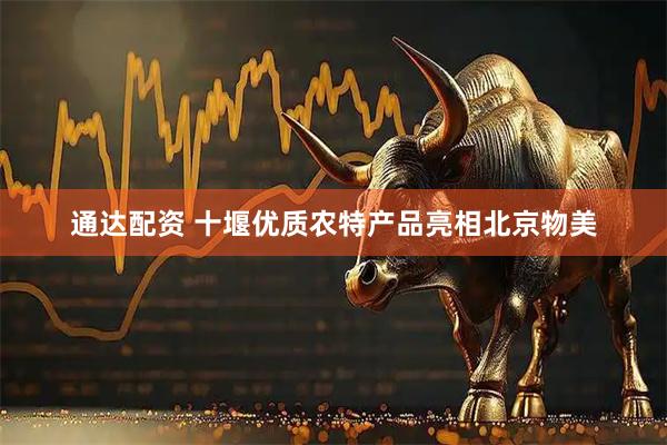 通达配资 十堰优质农特产品亮相北京物美