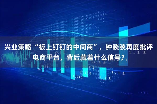 兴业策略 “板上钉钉的中间商”,钟睒睒再度批评电商平台,背后藏着什么信号?