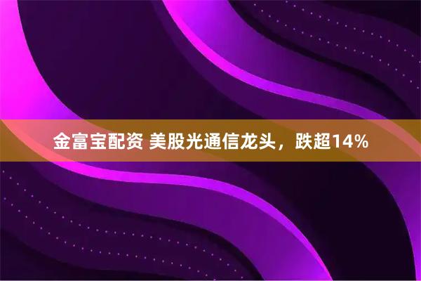 金富宝配资 美股光通信龙头，跌超14%