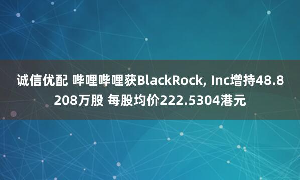 诚信优配 哔哩哔哩获BlackRock, Inc增持48.8208万股 每股均价222.5304港元