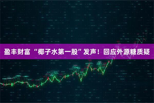 盈丰财富 “椰子水第一股”发声！回应外源糖质疑