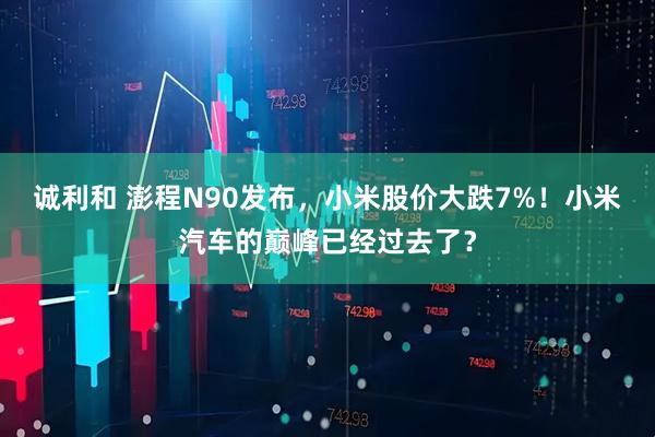 诚利和 澎程N90发布,小米股价大跌7%!小米汽车的巅峰已经过去了?